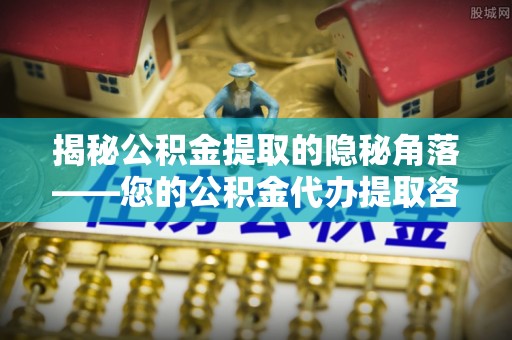 高唐揭秘公积金提取的隐秘角落——您的公积金代办提取咨询指南