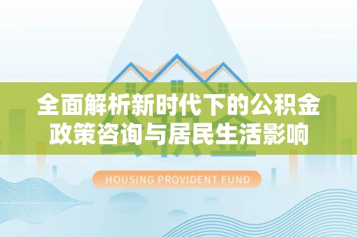 高唐全面解析新时代下的公积金政策咨询与居民生活影响