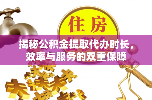高唐揭秘公积金提取代办时长，效率与服务的双重保障
