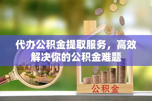 高唐代办公积金提取服务，高效解决你的公积金难题