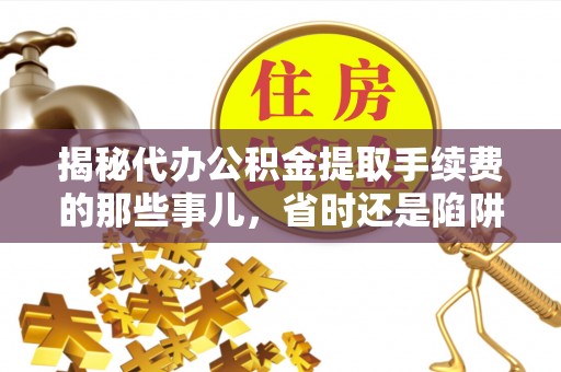 高唐揭秘代办公积金提取手续费的那些事儿，省时还是陷阱？