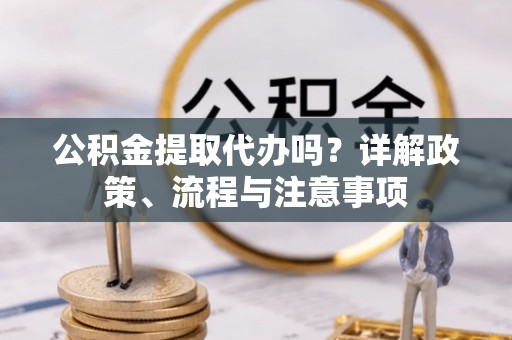 高唐公积金提取代办吗？详解政策、流程与注意事项