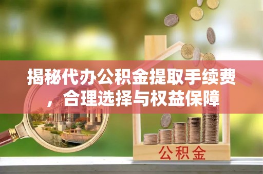 高唐揭秘代办公积金提取手续费，合理选择与权益保障