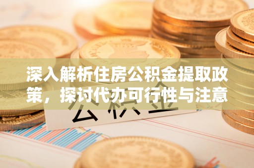 高唐深入解析住房公积金提取政策，探讨代办可行性与注意事项