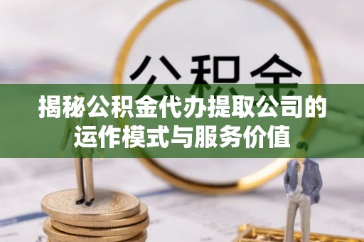 高唐揭秘公积金代办提取公司的运作模式与服务价值