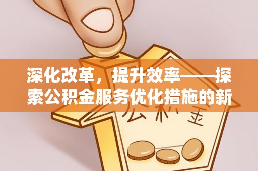 高唐深化改革，提升效率——探索公积金服务优化措施的新路径