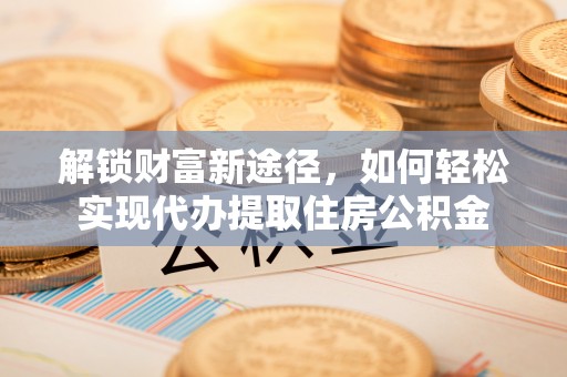 高唐解锁财富新途径，如何轻松实现代办提取住房公积金