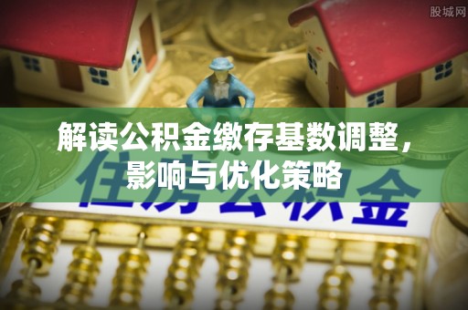 高唐解读公积金缴存基数调整，影响与优化策略