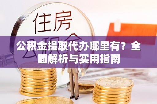 高唐公积金提取代办哪里有？全面解析与实用指南
