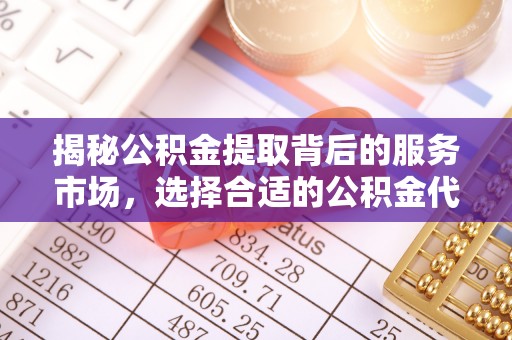 高唐揭秘公积金提取背后的服务市场，选择合适的公积金代办提取公司是关键