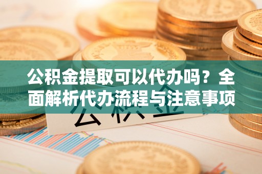 高唐公积金提取可以代办吗？全面解析代办流程与注意事项