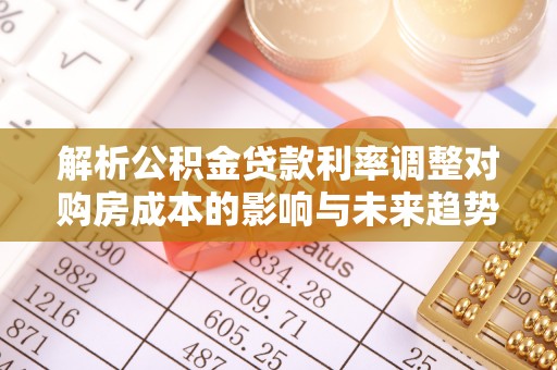 高唐解析公积金贷款利率调整对购房成本的影响与未来趋势
