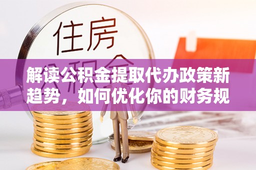 高唐解读公积金提取代办政策新趋势，如何优化你的财务规划