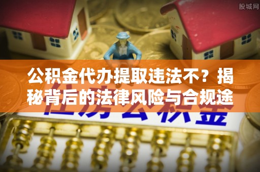 高唐公积金代办提取违法不？揭秘背后的法律风险与合规途径