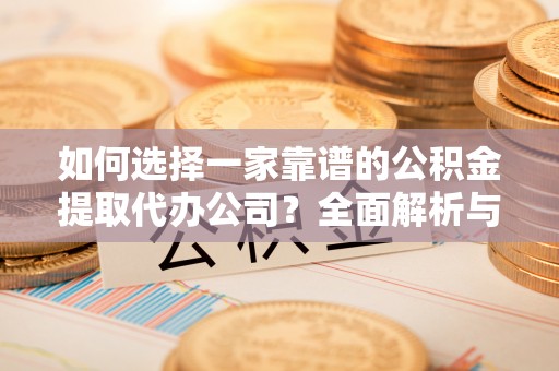 高唐如何选择一家靠谱的公积金提取代办公司？全面解析与实用指南