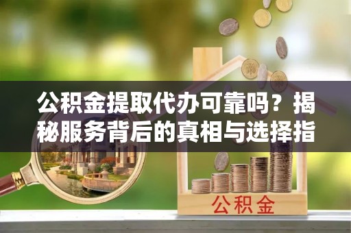 高唐公积金提取代办可靠吗？揭秘服务背后的真相与选择指南
