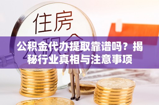 高唐公积金代办提取靠谱吗？揭秘行业真相与注意事项