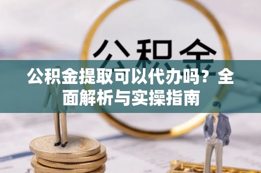 高唐公积金提取可以代办吗？全面解析与实操指南